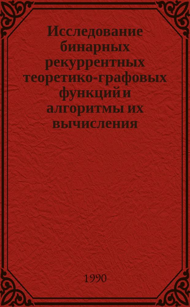 Исследование бинарных рекуррентных теоретико-графовых функций и алгоритмы их вычисления : Дис. на соиск. учен. степ. д-ра физ.-мат. наук в форме науч. докл. : (01.01.09)