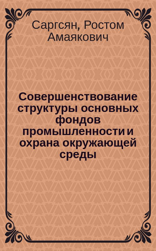 Совершенствование структуры основных фондов промышленности и охрана окружающей среды : (На прим. пром-сти строит. материалов АрмССР) : Автореф. дис. на соиск. учен. степ. канд. экон. наук : (08.00.05)