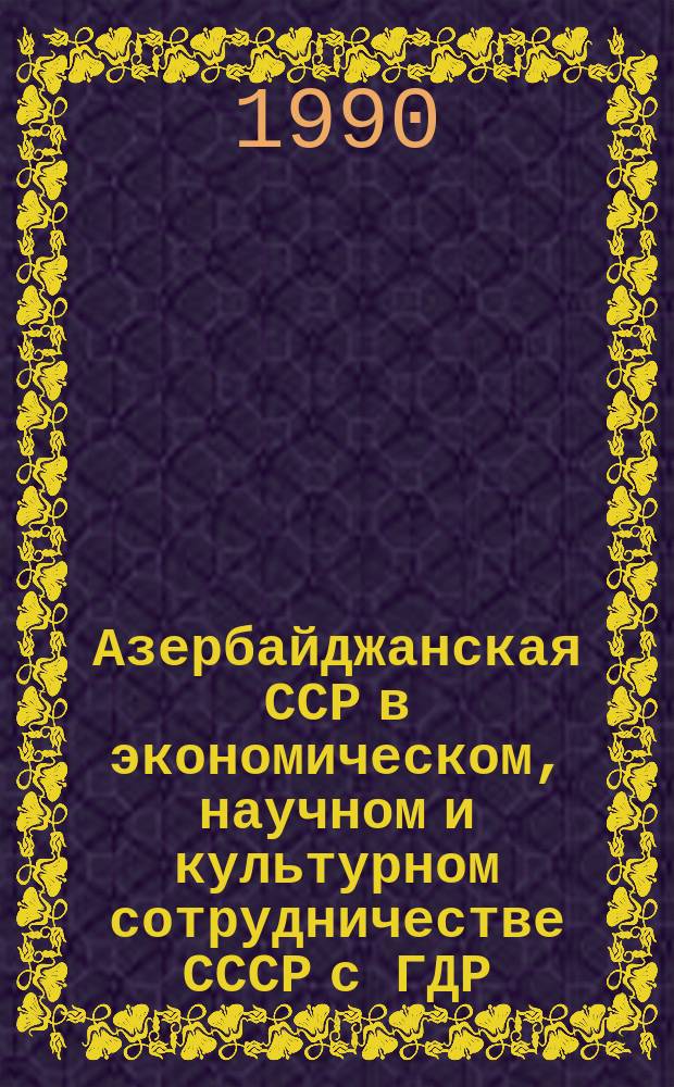 Азербайджанская ССР в экономическом, научном и культурном сотрудничестве СССР с ГДР (1955-1981 гг.) : Автореф. дис. на соиск. учен. степ. канд. ист. наук : (07.00.03)