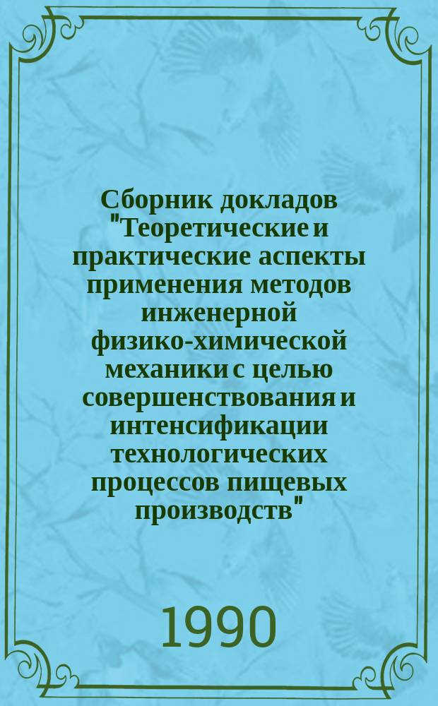 Сборник докладов "Теоретические и практические аспекты применения методов инженерной физико-химической механики с целью совершенствования и интенсификации технологических процессов пищевых производств" : Докл. конф., 1-4 нояб. 1990 г