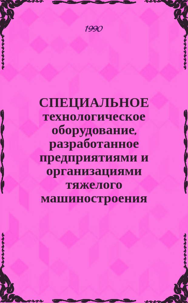 СПЕЦИАЛЬНОЕ технологическое оборудование, разработанное предприятиями и организациями тяжелого машиностроения : Отрасл. кат. 20-90-10/2