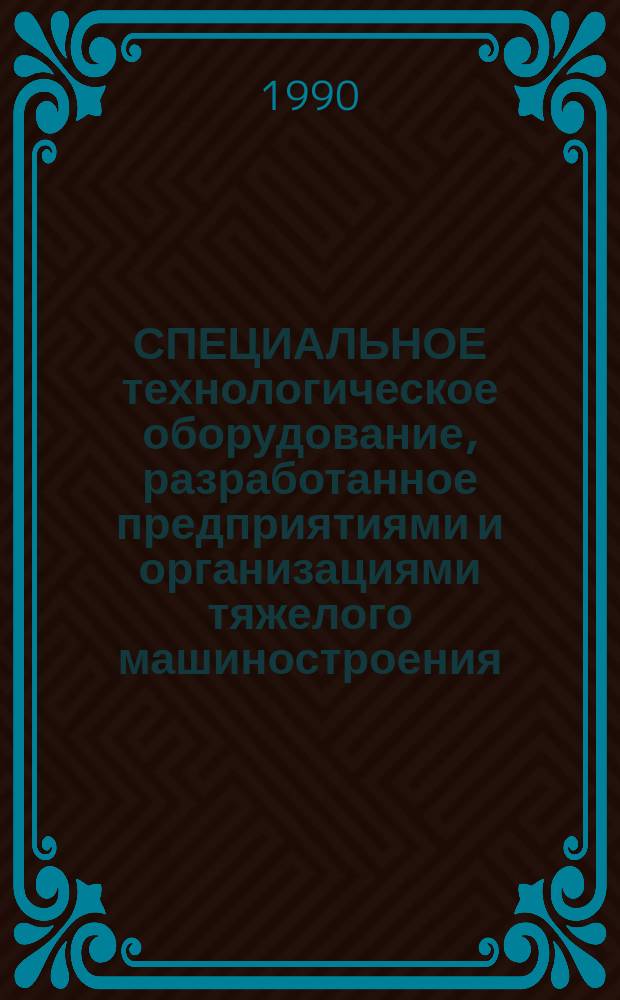 СПЕЦИАЛЬНОЕ технологическое оборудование, разработанное предприятиями и организациями тяжелого машиностроения : Отрасл. кат. : 20-90-10/1