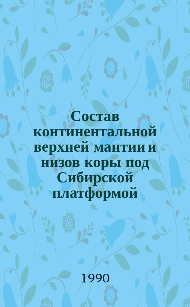 Состав континентальной верхней мантии и низов коры под Сибирской платформой = Composition of continental upper mantle and lower crust beneath the Siberian platform