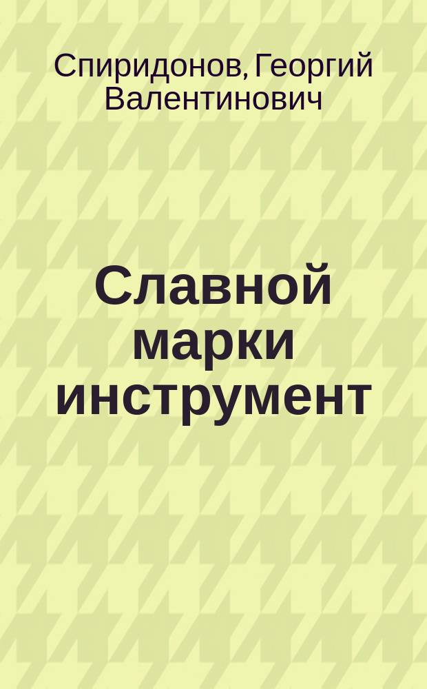 Славной марки инструмент : Очерк истории предприятия, 1820-1990 гг. : Павлов. з-д слесар.-монтаж. инструмента