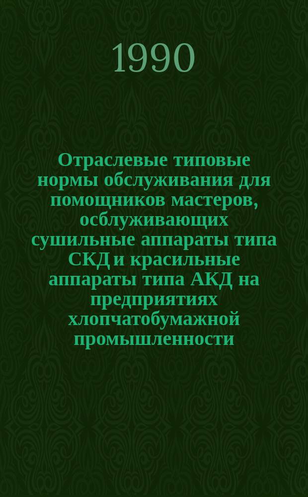 Отраслевые типовые нормы обслуживания для помощников мастеров, осблуживающих сушильные аппараты типа СКД и красильные аппараты типа АКД на предприятиях хлопчатобумажной промышленности : Утв. М-вом лег. пром-сти СССР 05.06.89