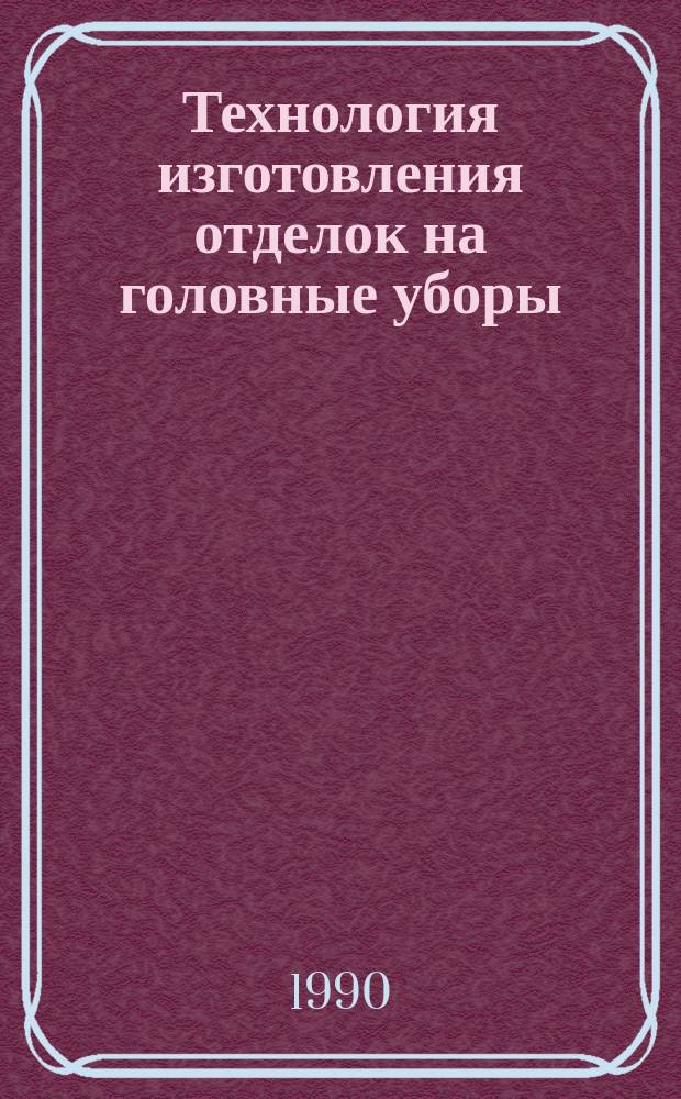 Технология изготовления отделок на головные уборы : Утв. Гл. технол. упр. одежды и обуви Минбыта РСФСР 07.06.90