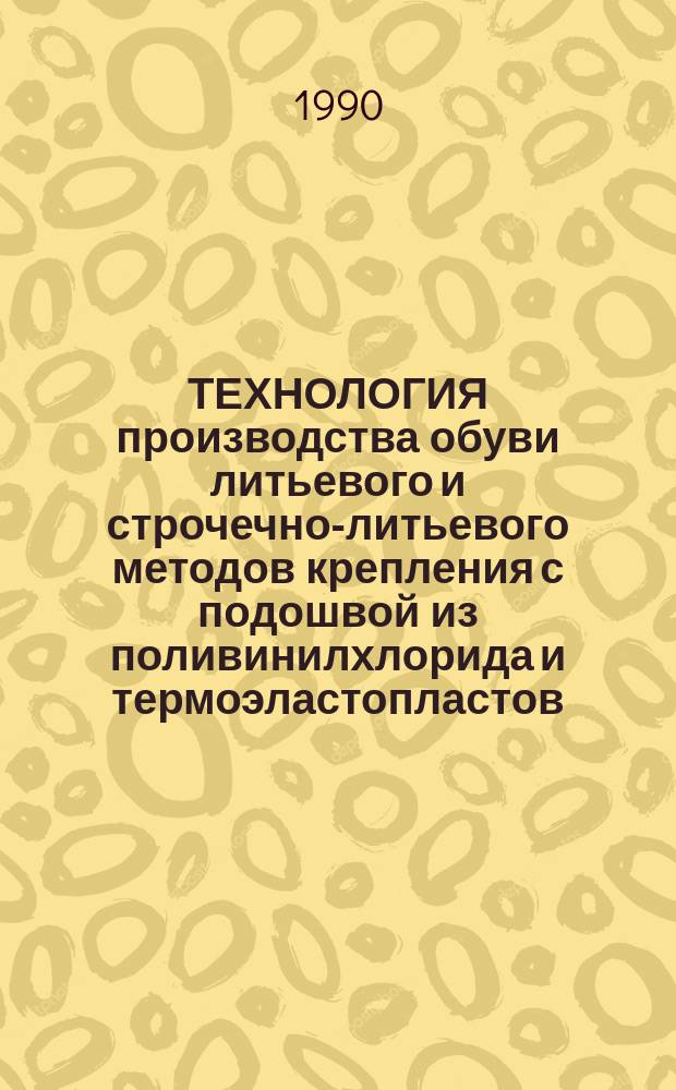 ТЕХНОЛОГИЯ производства обуви литьевого и строчечно-литьевого методов крепления с подошвой из поливинилхлорида и термоэластопластов : Утв. Госкомлегпромом при Госплане СССР 07.06.90