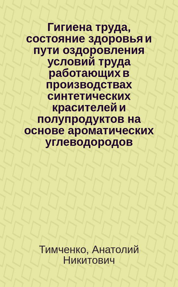 Гигиена труда, состояние здоровья и пути оздоровления условий труда работающих в производствах синтетических красителей и полупродуктов на основе ароматических углеводородов : Автореф. дис. на соиск. учен. степ. д-ра мед. наук : (14.00.07)