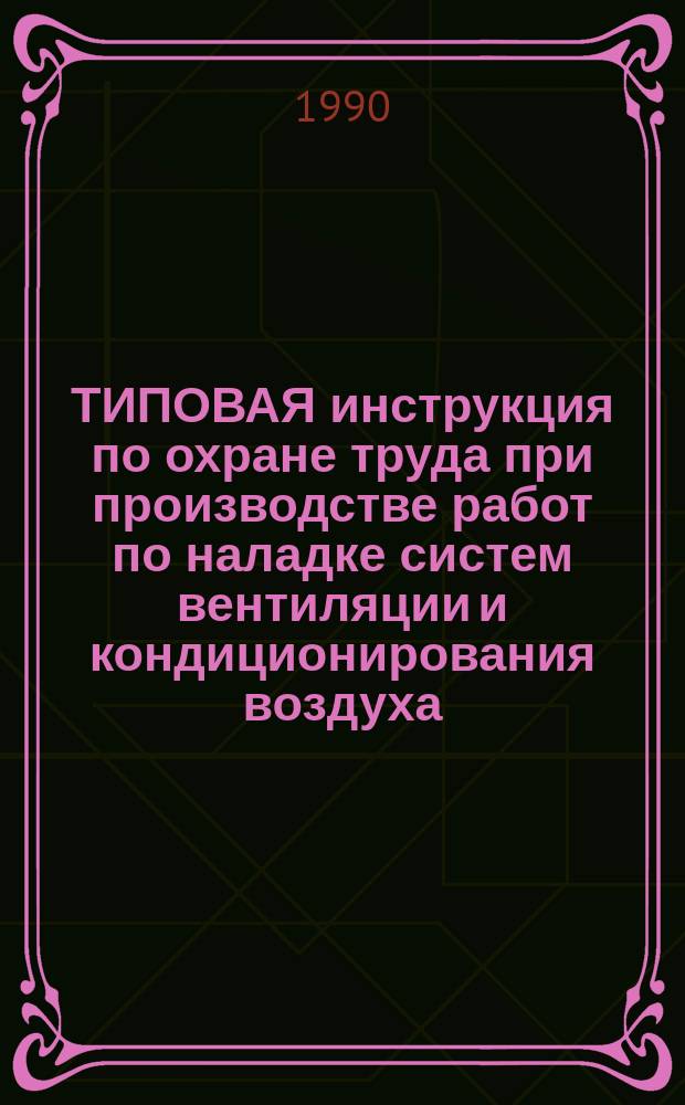 ТИПОВАЯ инструкция по охране труда при производстве работ по наладке систем вентиляции и кондиционирования воздуха : Утв. М-вом монтаж. и спец. строит. работ СССР 28.11.89 : Ввод. с 01.01.90