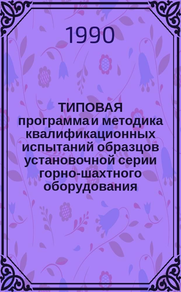 ТИПОВАЯ программа и методика квалификационных испытаний образцов установочной серии горно-шахтного оборудования (основные требования) : Утв. М-вом угол. пром-сти СССР 22.05.89