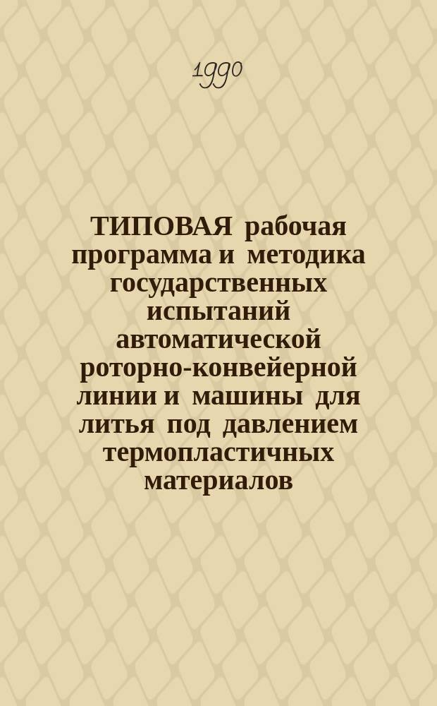 ТИПОВАЯ рабочая программа и методика государственных испытаний автоматической роторно-конвейерной линии и машины для литья под давлением термопластичных материалов : Утв. НПО "ЭНИКмаш" 21.06.90