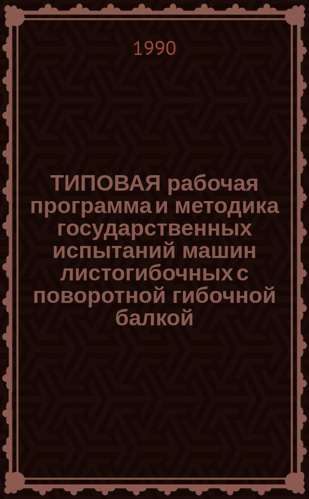 ТИПОВАЯ рабочая программа и методика государственных испытаний машин листогибочных с поворотной гибочной балкой : Утв. НПО "ЭНИКМАШ" 20.12.89