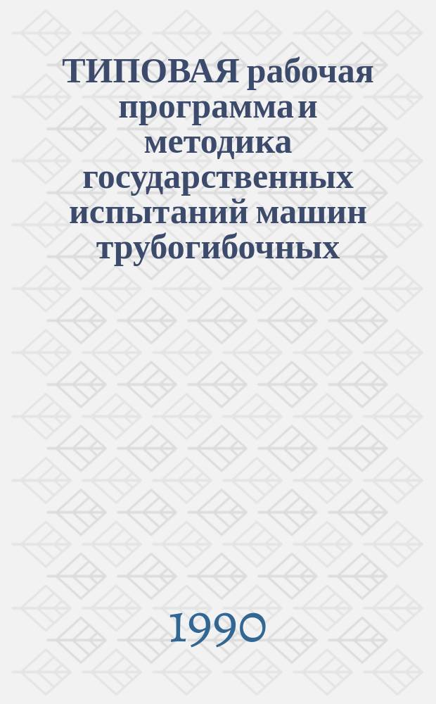 ТИПОВАЯ рабочая программа и методика государственных испытаний машин трубогибочных : Утв. НПО "ЭНИКМАШ" 20.12.89