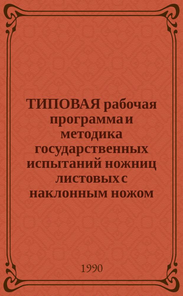 ТИПОВАЯ рабочая программа и методика государственных испытаний ножниц листовых с наклонным ножом : Утв. НПО "ЭНИКМАШ" 05.03.90