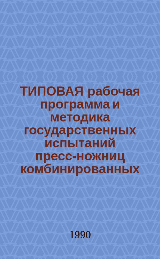 ТИПОВАЯ рабочая программа и методика государственных испытаний пресс-ножниц комбинированных : (ГОСТ 7355-77, исполн. 1 и 3) : Утв. НПО "ЭНИКМАШ" 27.02.90