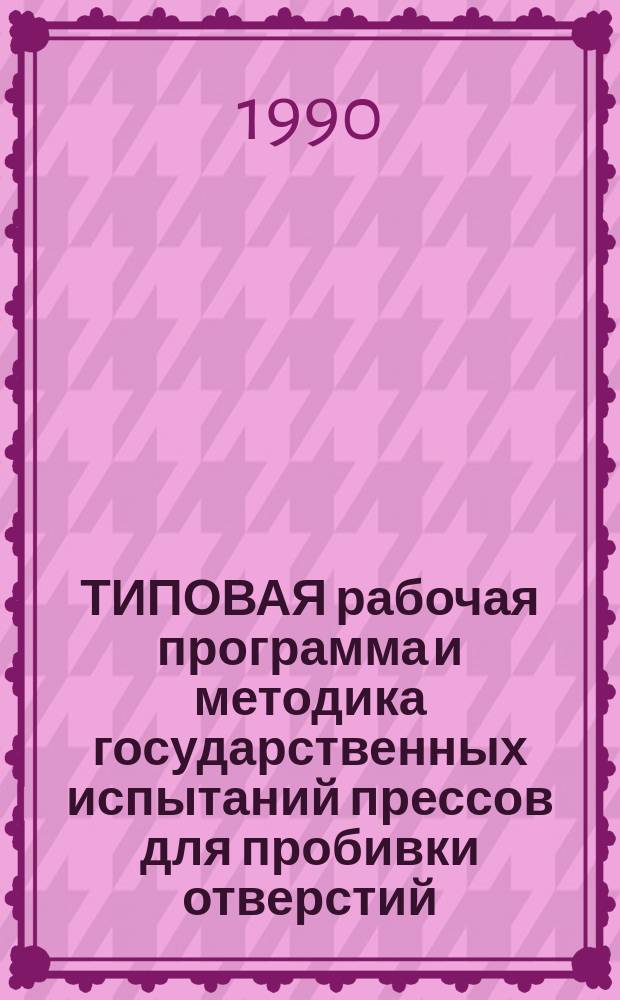 ТИПОВАЯ рабочая программа и методика государственных испытаний прессов для пробивки отверстий : Утв. НПО "ЭНИКМАШ" 27.02.90