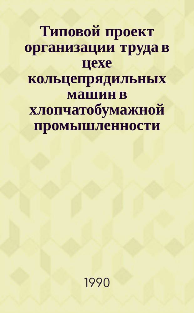 Типовой проект организации труда в цехе кольцепрядильных машин в хлопчатобумажной промышленности : Утв. Госкомлегпромом СССР 22.06.90