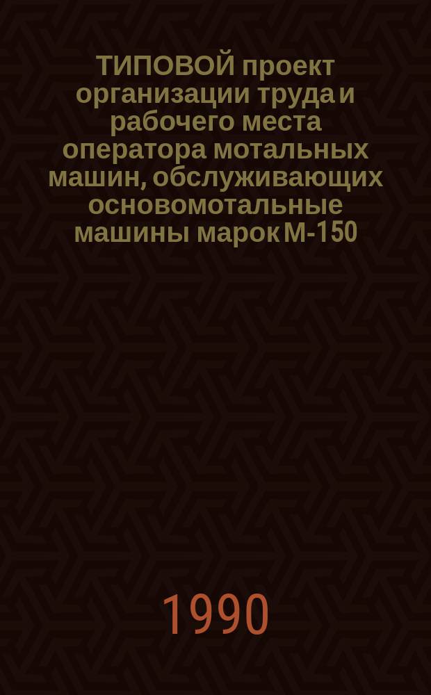 ТИПОВОЙ проект организации труда и рабочего места оператора мотальных машин, обслуживающих основомотальные машины марок М-150, М-150-1 и М-150-2 в шерстяной промышленности : Утв. Гос. ком. СССР по лег. пром-сти при Госплане СССР 29.09.89 : Взамен Типового проекта орг. рабочего места мотальщицы, обслуживающей основомотал. машину М-150 в шерстятной пром-сти, утв. Минлегпромом СССР 11.06.71