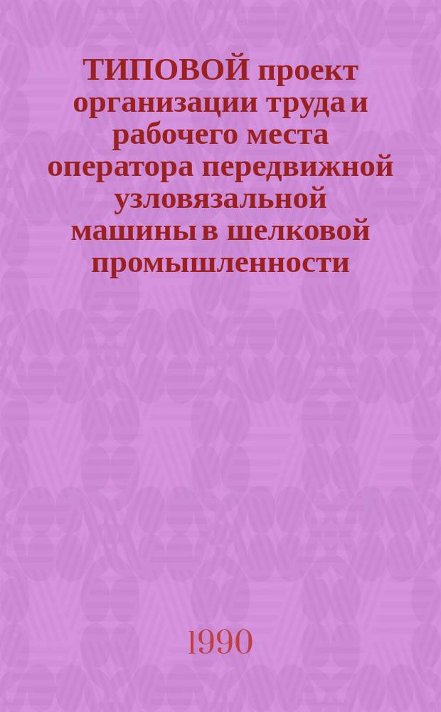 ТИПОВОЙ проект организации труда и рабочего места оператора передвижной узловязальной машины в шелковой промышленности : Утв. Госкомлегпромом 16.04.90