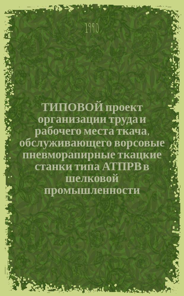 ТИПОВОЙ проект организации труда и рабочего места ткача, обслуживающего ворсовые пневморапирные ткацкие станки типа АТПРВ в шелковой промышленности : Утв. Госкомлегпромом 05.07.90