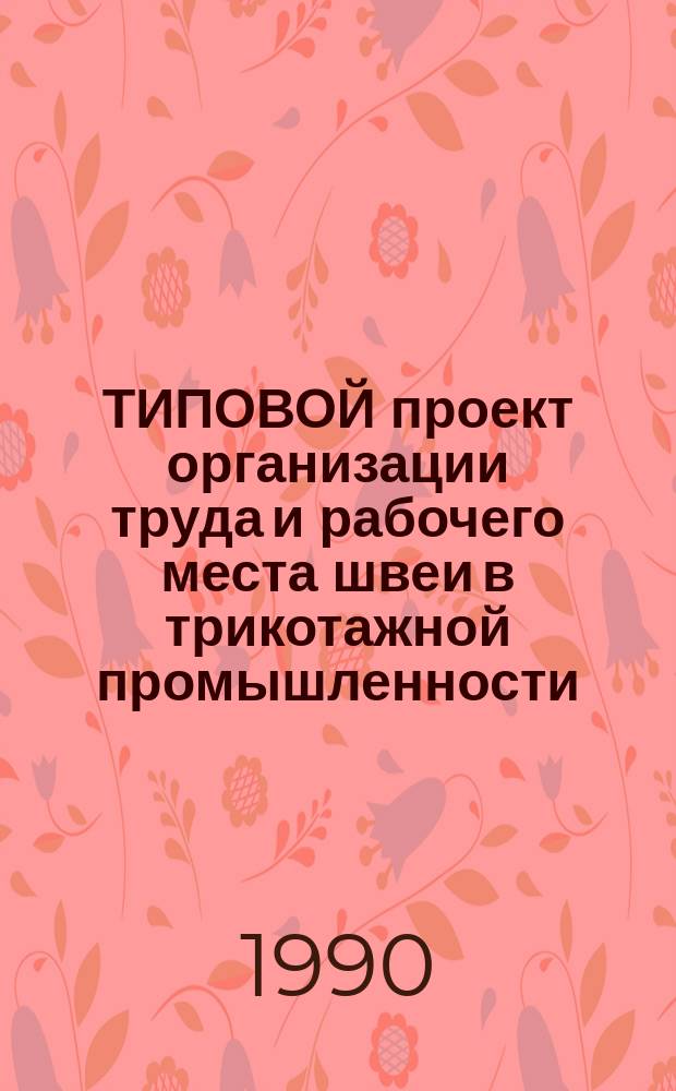 ТИПОВОЙ проект организации труда и рабочего места швеи в трикотажной промышленности : Утв. М-вом лег. пром-сти СССР 27.10.87