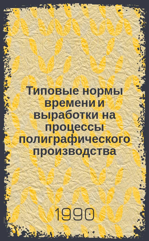Типовые нормы времени и выработки на процессы полиграфического производства : Утв. Гос. ком. СССР по печати 30.01.90