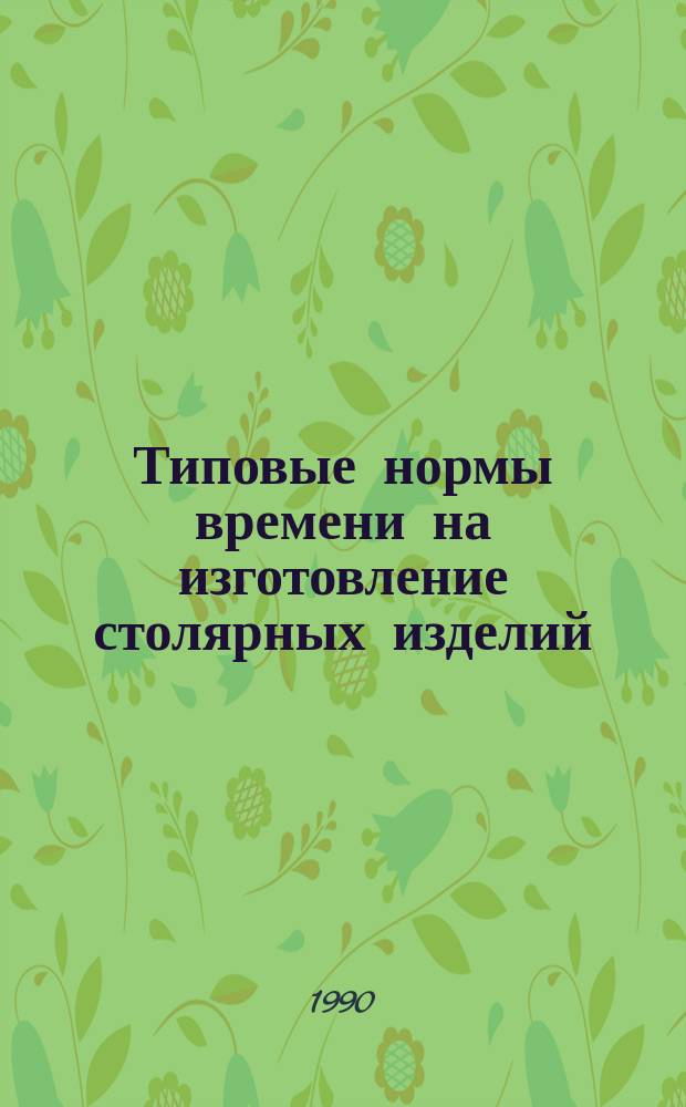 Типовые нормы времени на изготовление столярных изделий : Утв. Гос. ком. СССР по труду и социал. вопр. и ВЦСПС 29.12.88 : Срок действия до 1995 г.