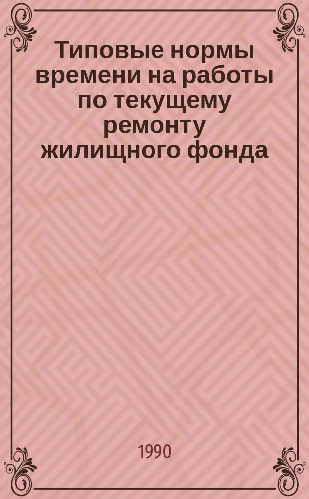 Типовые нормы времени на работы по текущему ремонту жилищного фонда : Утв. Гос. ком. СССР по труду и социал. вопр. и ВЦСПС 05.10.87 : Срок действия до 1993 г.
