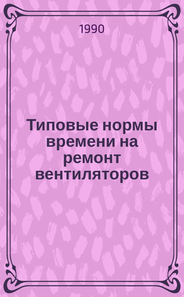 Типовые нормы времени на ремонт вентиляторов : Утв. Гос. ком. СССР по труду и социал. вопр. и Секретариатом ВЦСПС 19.01.84