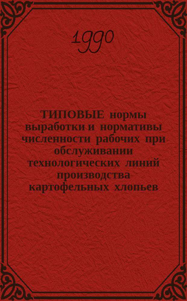 ТИПОВЫЕ нормы выработки и нормативы численности рабочих при обслуживании технологических линий производства картофельных хлопьев : Утв. Гл. упр. гос. прод. ресурсов 31.05.90