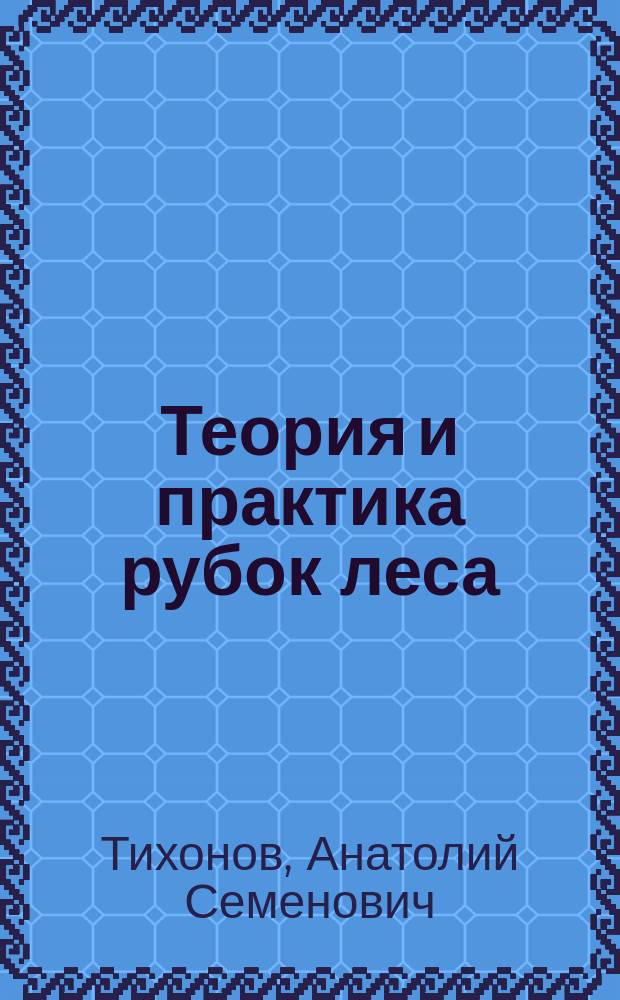 Теория и практика рубок леса