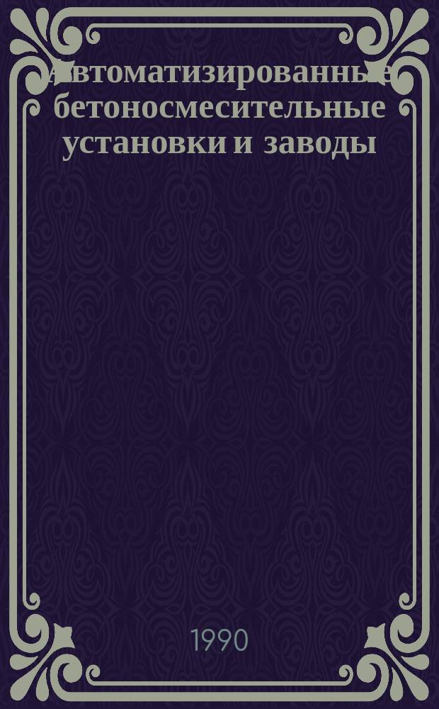 Автоматизированные бетоносмесительные установки и заводы : Учеб. пособие для подгот. рабочих на пр-ве