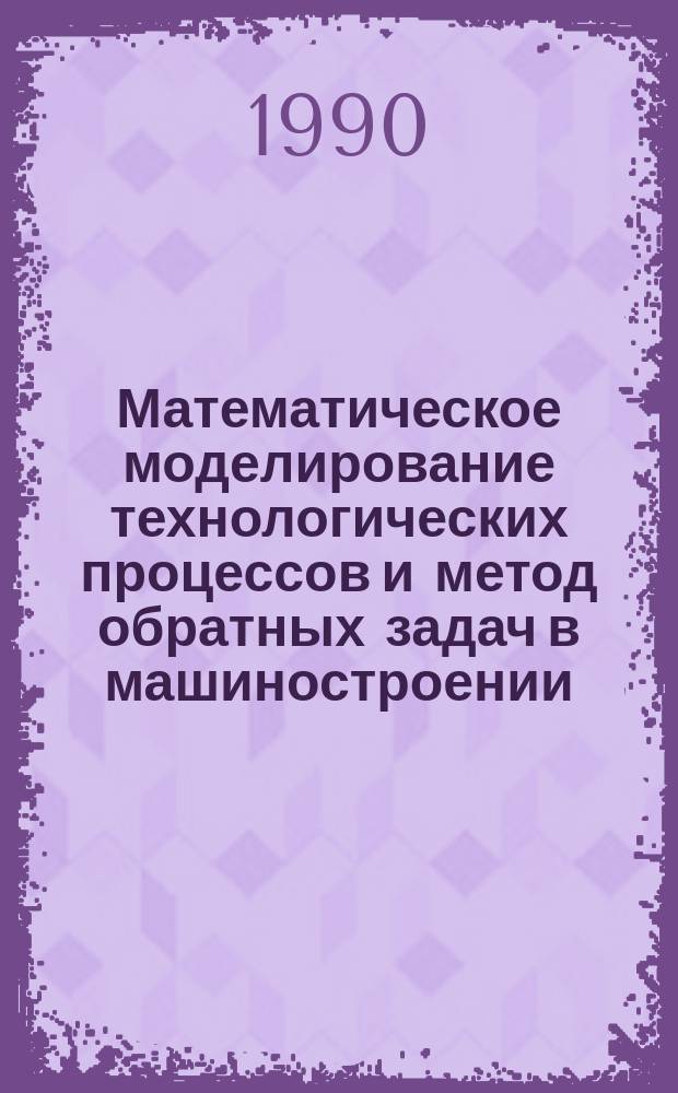 Математическое моделирование технологических процессов и метод обратных задач в машиностроении
