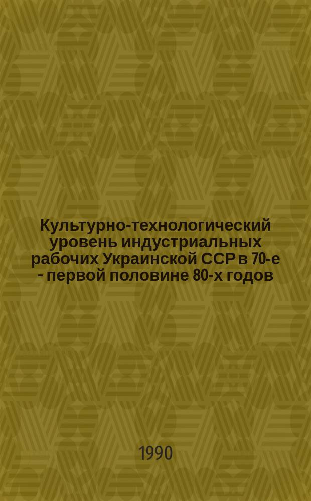 Культурно-технологический уровень индустриальных рабочих Украинской ССР в 70-е - первой половине 80-х годов : Автореф. дис. на соиск. учен. степ. канд. ист. наук : (07.00.02)