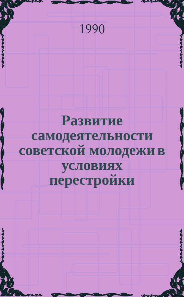 Развитие самодеятельности советской молодежи в условиях перестройки : Автореф. дис. на соиск. учен. степ. канд. филос. наук : (09.00.02)