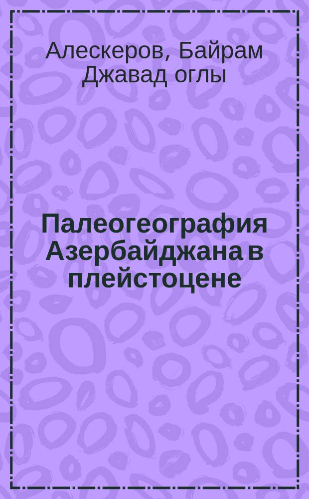 Палеогеография Азербайджана в плейстоцене : Автореф. дис. на соиск. учен. степ. д-ра геогр. наук : (11.00.04)