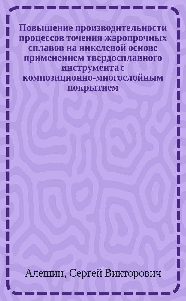 Повышение производительности процессов точения жаропрочных сплавов на никелевой основе применением твердосплавного инструмента с композиционно-многослойным покрытием : Автореф. дис. на соиск. учен. степ. к. т. н