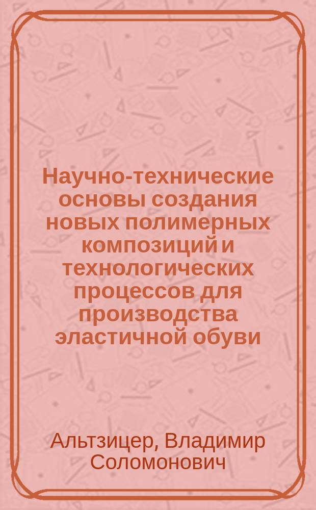 Научно-технические основы создания новых полимерных композиций и технологических процессов для производства эластичной обуви : Дис. на соиск. учен. степ. д. т. н. в форме науч. докл