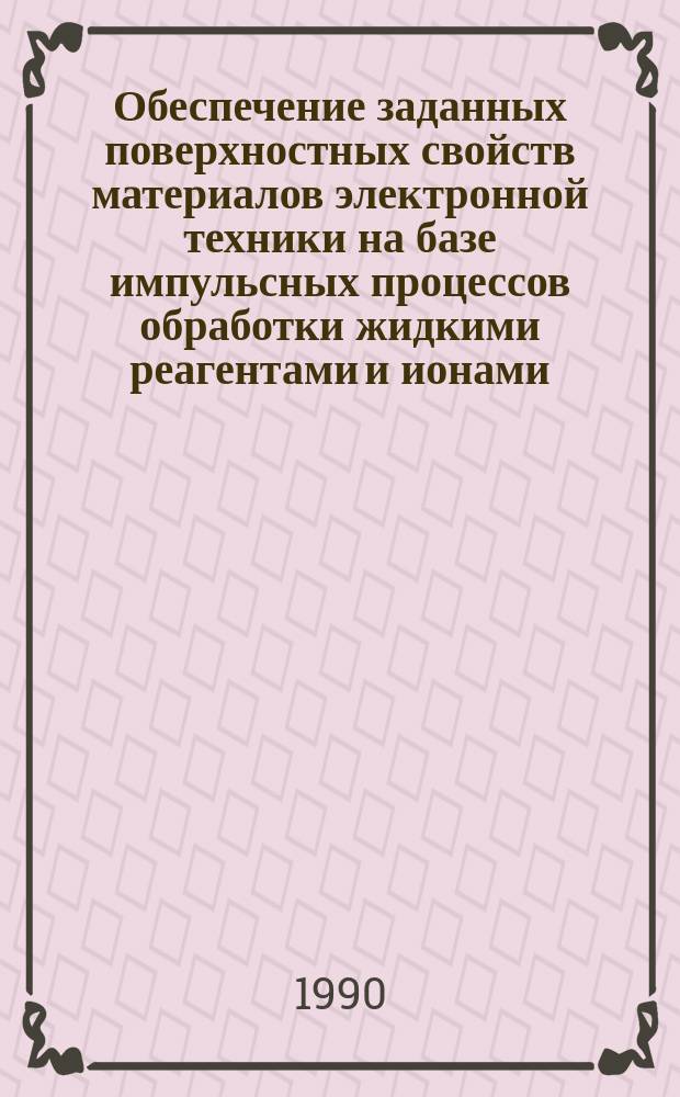 Обеспечение заданных поверхностных свойств материалов электронной техники на базе импульсных процессов обработки жидкими реагентами и ионами : Дис. в форме науч. докл. на соиск. учен. степ. д. т. н