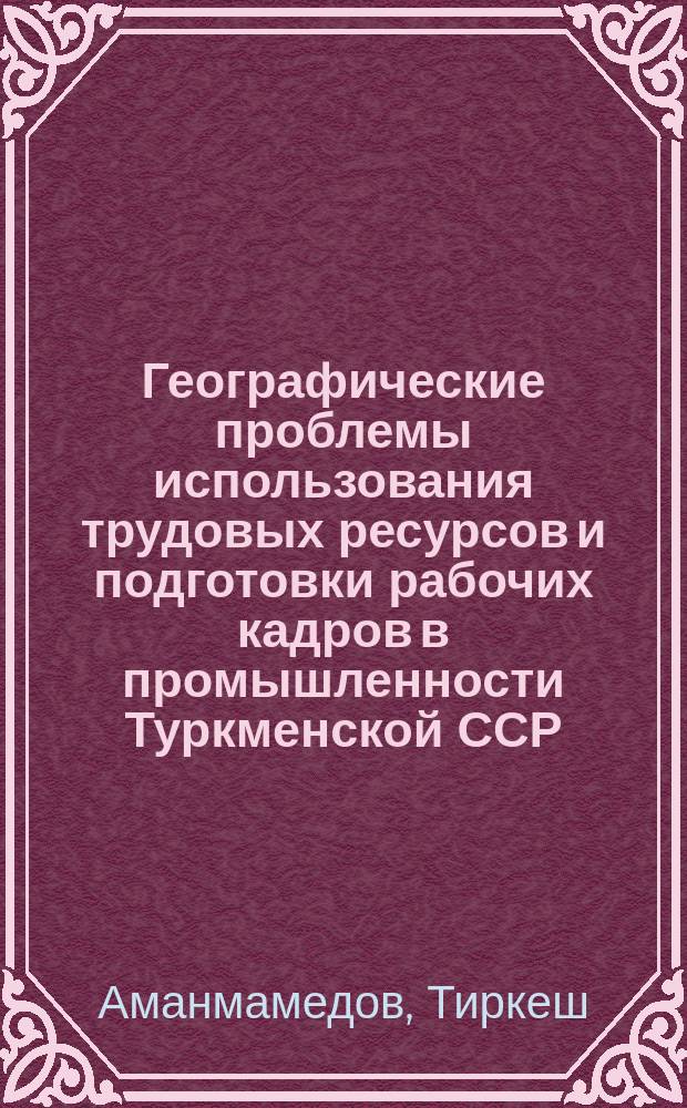 Географические проблемы использования трудовых ресурсов и подготовки рабочих кадров в промышленности Туркменской ССР : Автореф. дис. на соиск. учен. степ. к. г. н
