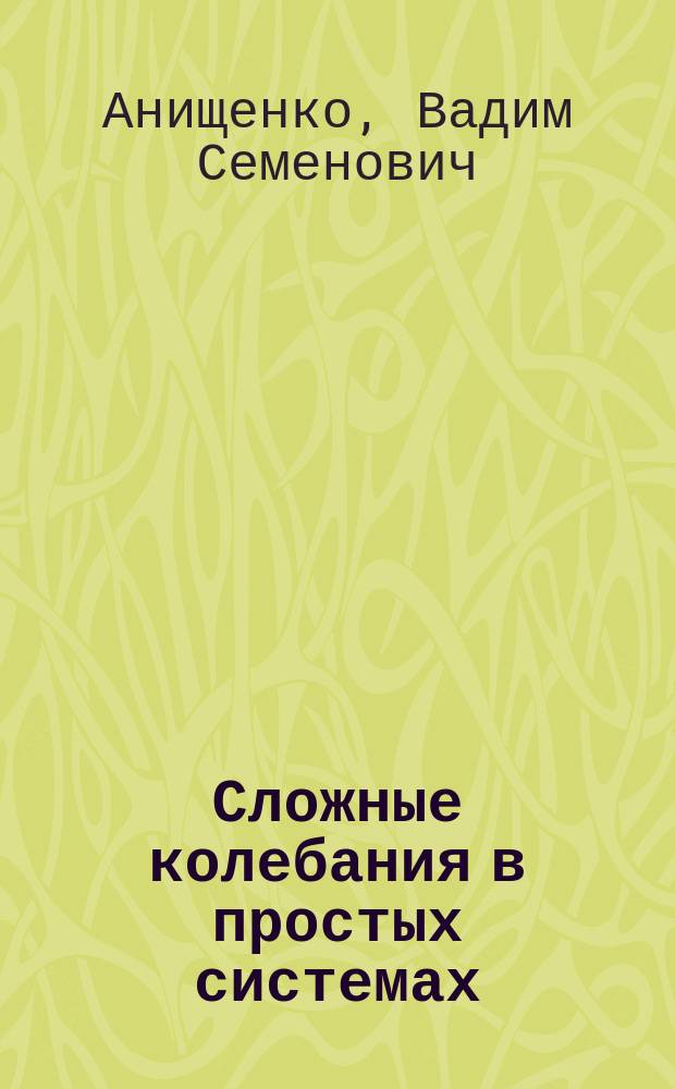 Сложные колебания в простых системах : Механизмы возникновения, структура и свойства динам. хаоса в радиофиз. системах