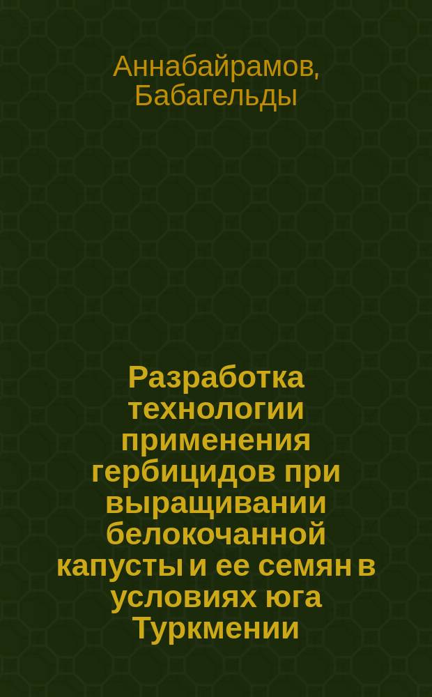 Разработка технологии применения гербицидов при выращивании белокочанной капусты и ее семян в условиях юга Туркмении : Автореф. дис. на соиск. учен. степ. канд. с.-х наук : (06.01.06)