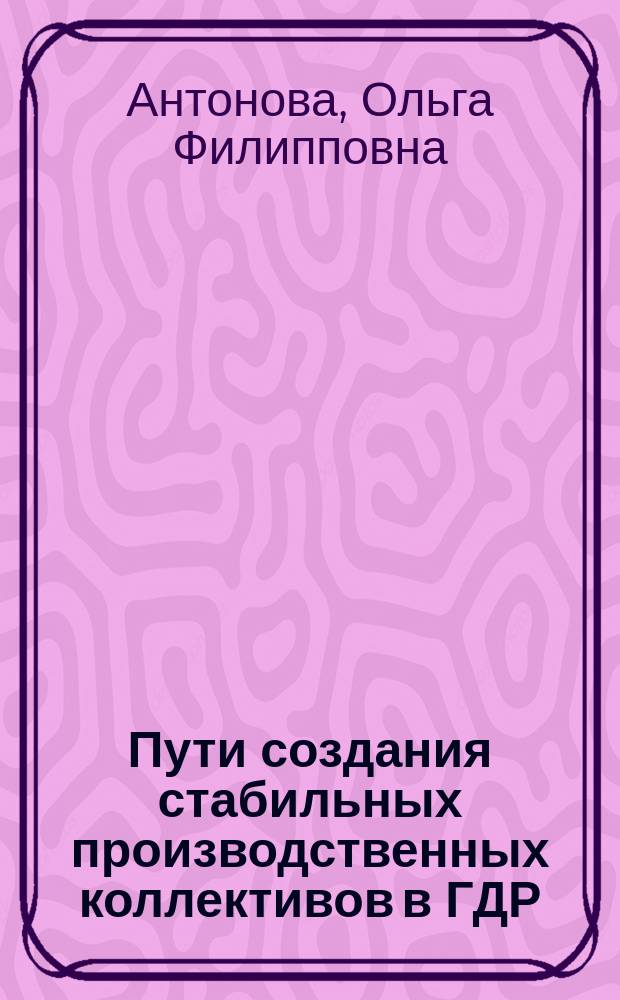 Пути создания стабильных производственных коллективов в ГДР : Автореф. дис. на соиск. учен. степ. канд. экон. наук : (08.00.07)