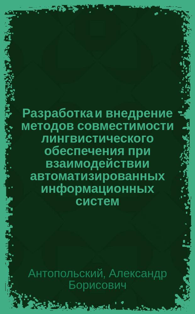 Разработка и внедрение методов совместимости лингвистического обеспечения при взаимодействии автоматизированных информационных систем : Автореф. дис. на соиск. учен. степ. д-ра техн. наук : (05.13.17)