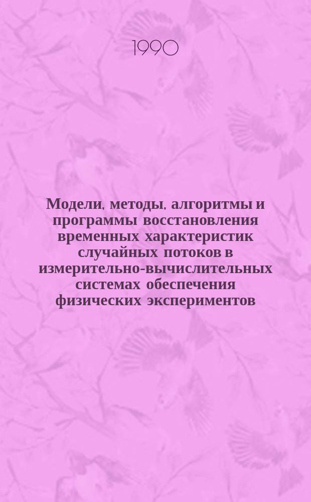 Модели, методы, алгоритмы и программы восстановления временных характеристик случайных потоков в измерительно-вычислительных системах обеспечения физических экспериментов : Автореф. дис. на соиск. учен. степ. д-ра физ.-мат. наук : (01.04.01)