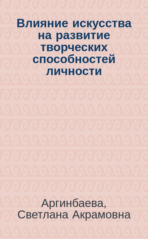 Влияние искусства на развитие творческих способностей личности : (Методол. аспекты) : Автореф. дис. на соиск. учен. степ. канд. филос. наук : (09.00.01)