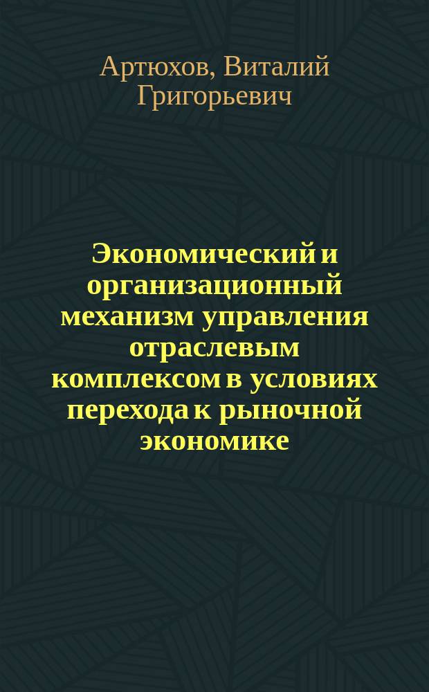 Экономический и организационный механизм управления отраслевым комплексом в условиях перехода к рыночной экономике : Автореф. дис. на соиск. учен. степ. д-ра экон. наук : (08.00.05)