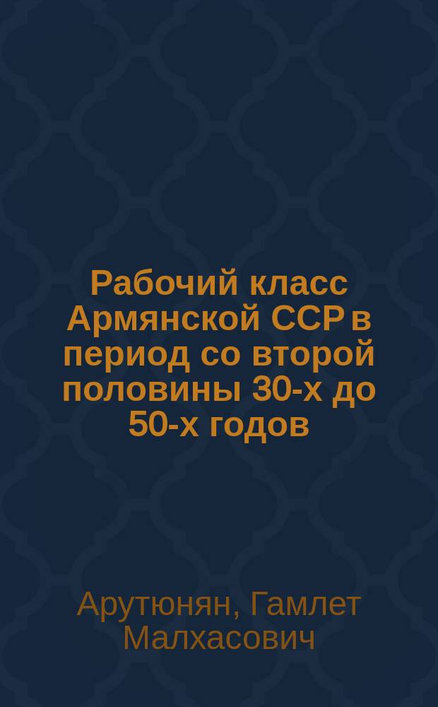 Рабочий класс Армянской ССР в период со второй половины 30-х до 50-х годов: тенденции развития : Автореф. дис. на соиск. учен. степ. д-ра ист. наук : (07.00.02)
