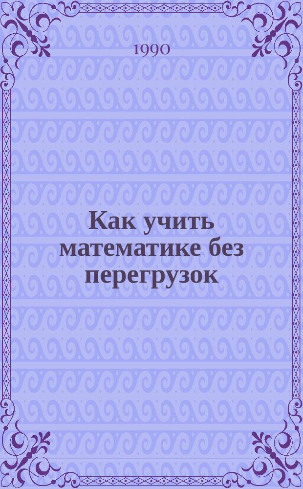 Как учить математике без перегрузок : Материалы по циклу лекций и практ. занятий