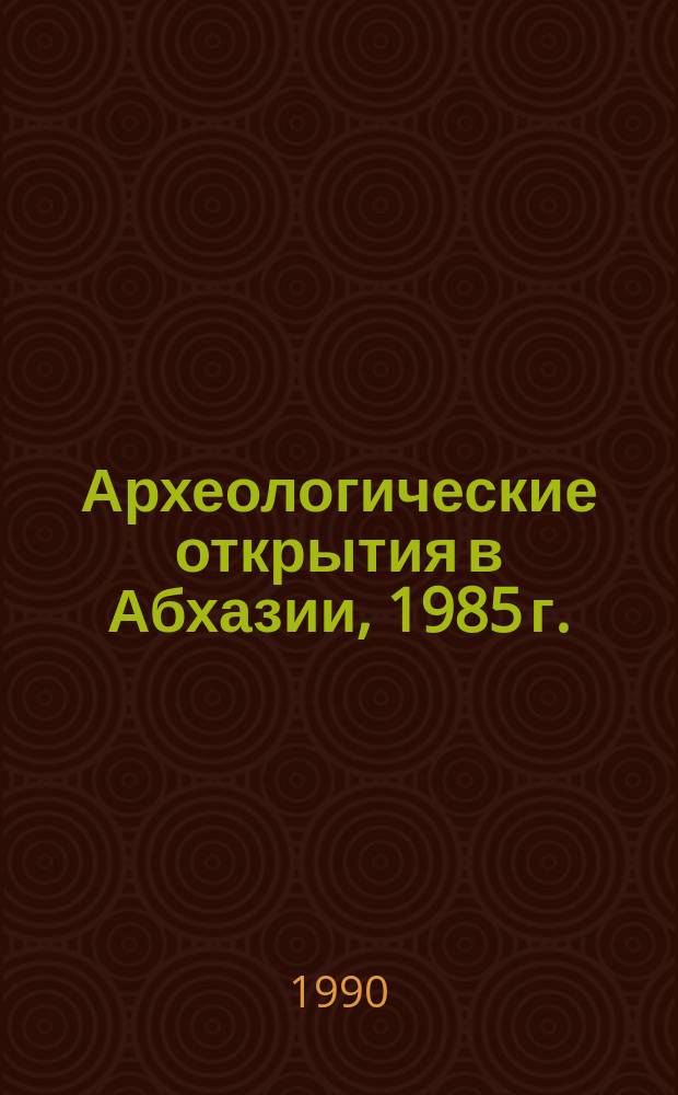 Археологические открытия в Абхазии, 1985 г. : Сборник